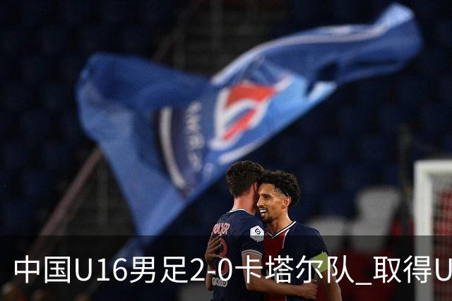 中国U16男足2-0卡塔尔队 取得U17海湾杯“开门红”