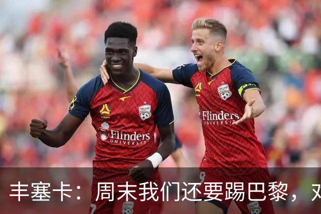 丰塞卡：周末我们还要踢巴黎，对阵霍芬海姆必须轮换