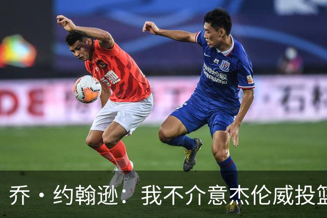 乔·约翰逊：我不介意杰伦威投篮铁 他能冲击篮筐还能防守
