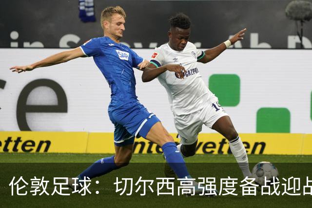 伦敦足球：切尔西高强度备战迎战热刺，彭德斯受重点考验