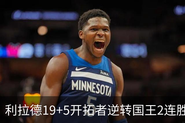 利拉德19+5开拓者逆转国王2连胜，阿卡夫33分小萨27+19+10