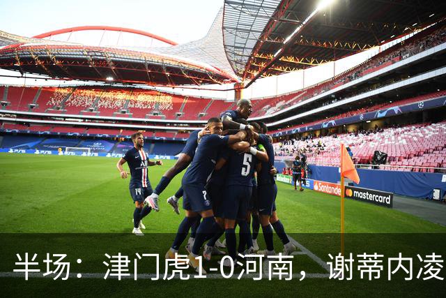 半场：津门虎1-0河南，谢蒂内凌空世界波，王上源中框