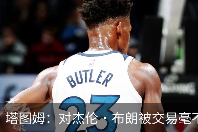 塔图姆：对杰伦·布朗被交易毫不知情 更惊讶他会被交易到费城