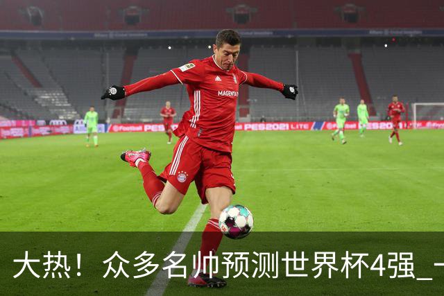 大热！众多名帅预测世界杯4强 一致选择梅西的阿根廷