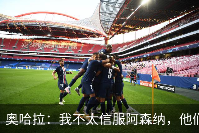 奥哈拉：我不太信服阿森纳，他们似乎有点想念特罗萨德和马丁内利