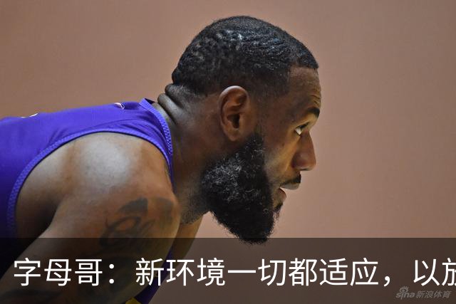 字母哥：新环境一切都适应，以放松心态开启新赛季