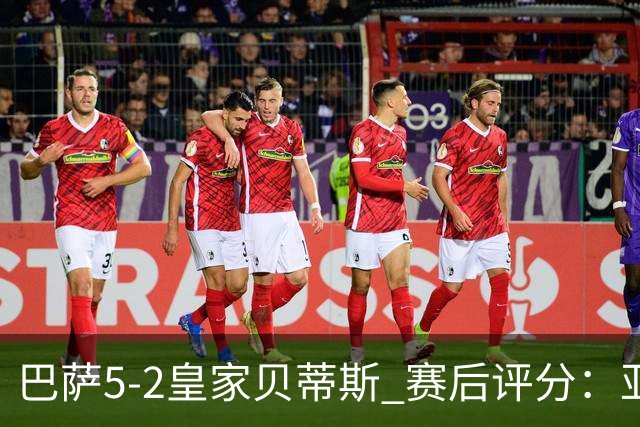巴萨5-2皇家贝蒂斯 赛后评分：亚马尔封神 贝莱林不及格