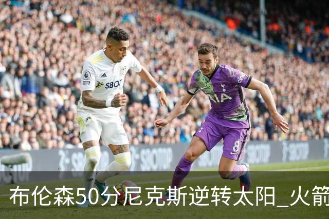 布伦森50分尼克斯逆转太阳 火箭三杀灰熊5连胜