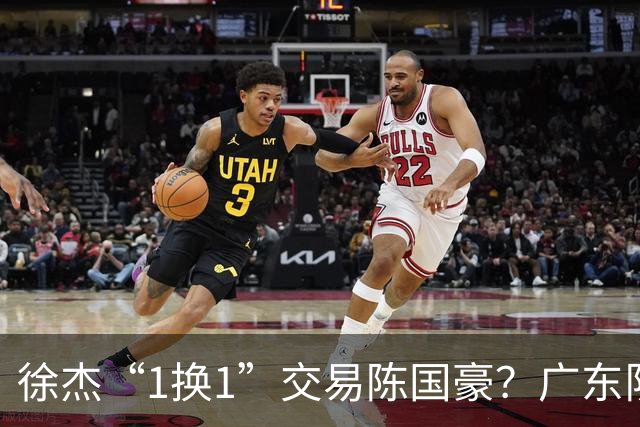 徐杰“1换1”交易陈国豪？广东队迎来重大利好，保底总决赛