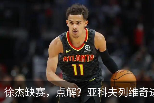徐杰缺赛，点解？亚科夫列维奇进行了解答！