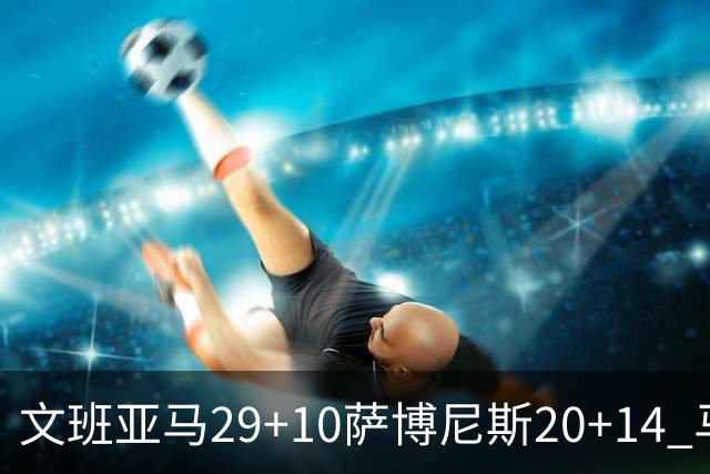 文班亚马29+10萨博尼斯20+14 马刺大胜国王