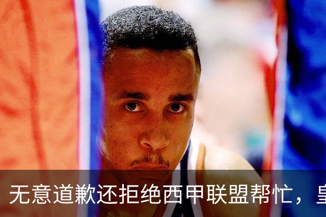 无意道歉还拒绝西甲联盟帮忙，皇马高层底气十足，想看特巴斯如何收场