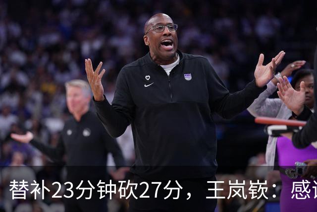 替补23分钟砍27分，王岚嵚：感谢主教练的信任