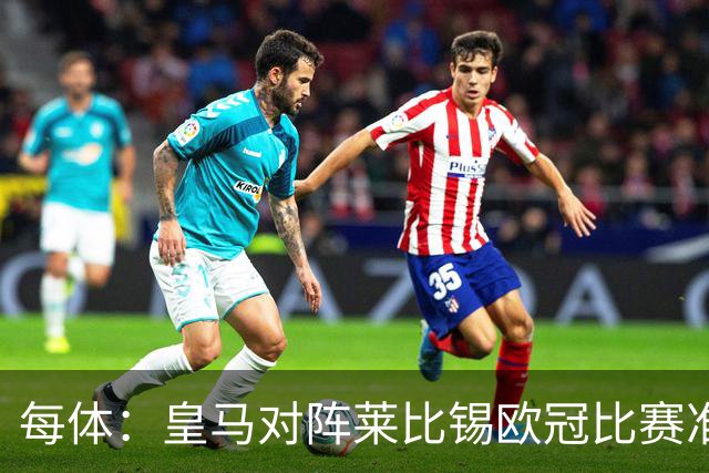 每体：皇马对阵莱比锡欧冠比赛准备轮换，全力备战国家德比