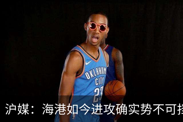 沪媒：海港如今进攻确实势不可挡，安佩姆从“水货”变“大腿”