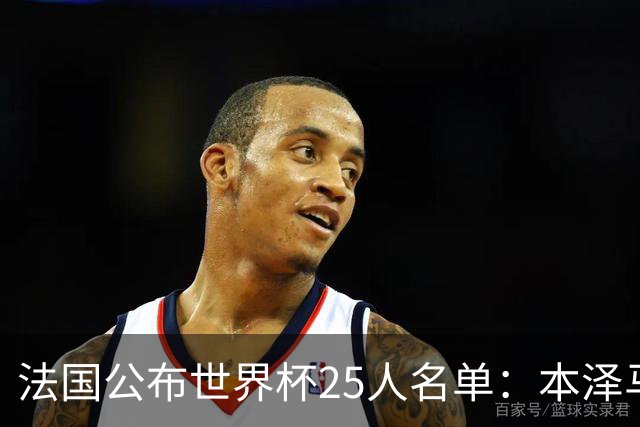 法国公布世界杯25人名单：本泽马姆巴佩领衔
