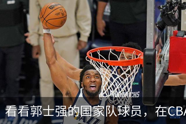 看看郭士强的国家队球员，在CBA新赛季的表现是否匹配国手价值