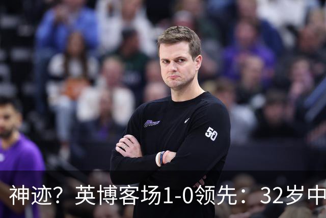 神迹？英博客场1-0领先：32岁中卫一击致命 蓉城仍无法提前夺冠
