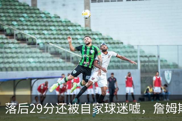 落后29分还被自家球迷嘘，詹姆斯首秀夜76人逆转骑士