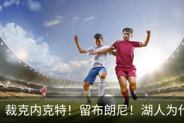 裁克内克特！留布朗尼！湖人为什么选他？