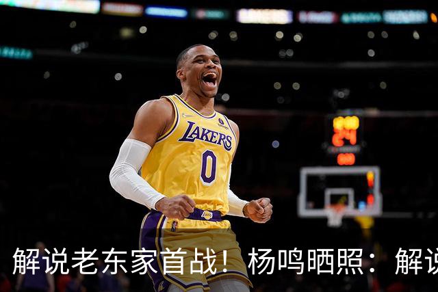 解说老东家首战！杨鸣晒照：解说必须客观公正 但此刻我心属辽宁