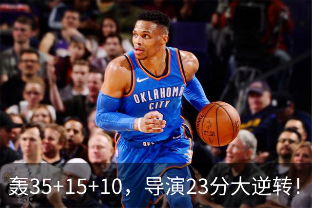 轰35+15+10，导演23分大逆转！对不起威少，你的历史三双王真悬了