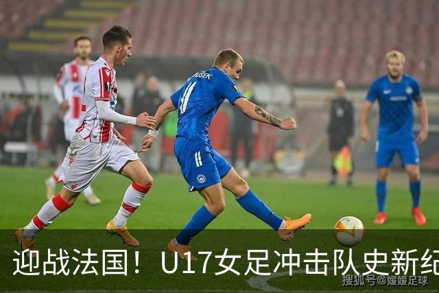 迎战法国！U17女足冲击队史新纪录，马晓旭迎来关键大考