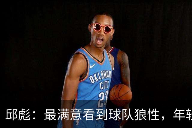 邱彪：最满意看到球队狼性，年轻队员的学费交得值
