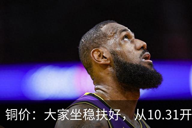 铜价：大家坐稳扶好，从10.31开始起，牛市或将有更大行情？