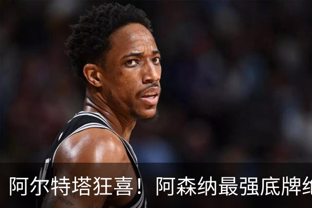 阿尔特塔狂喜！阿森纳最强底牌绝境救主！名宿盛赞世界级巨星