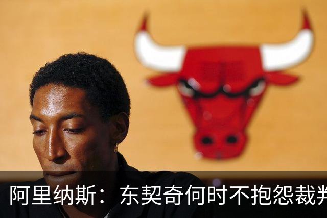阿里纳斯：东契奇何时不抱怨裁判而是立刻回防 就进入争冠模式了