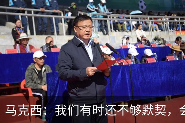马克西：我们有时还不够默契，会犹豫该怎么做