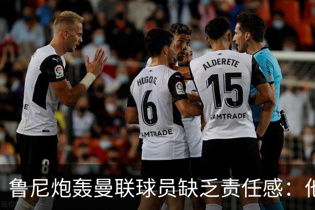 鲁尼炮轰曼联球员缺乏责任感：他们“自私”“像孩子一样”