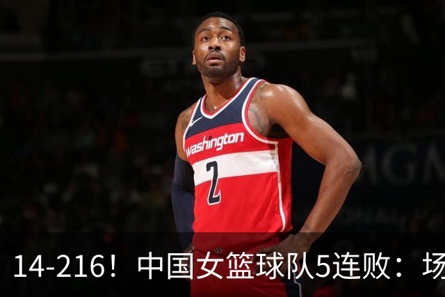 14-216！中国女篮球队5连败：场均24分 一共丢了818分