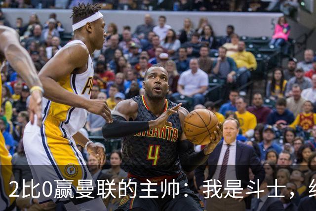 2比0赢曼联的主帅：我是斗士，绝不投降