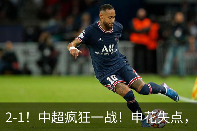 2-1！中超疯狂一战！申花失点，遭新鹏城绝杀+赛季双杀，吴曦伤退