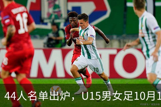 44人名单出炉，U15男女足10月17日启程赴西班牙集训18天