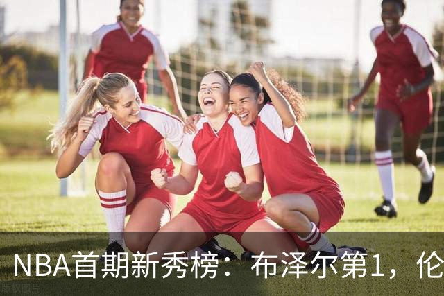 NBA首期新秀榜：布泽尔第1，伦德伯格第2，凯莱布-威尔逊第3